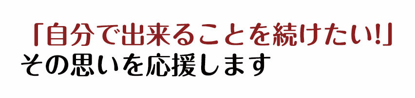 「自分で出来ることを続けたい!」 その思いを応援します